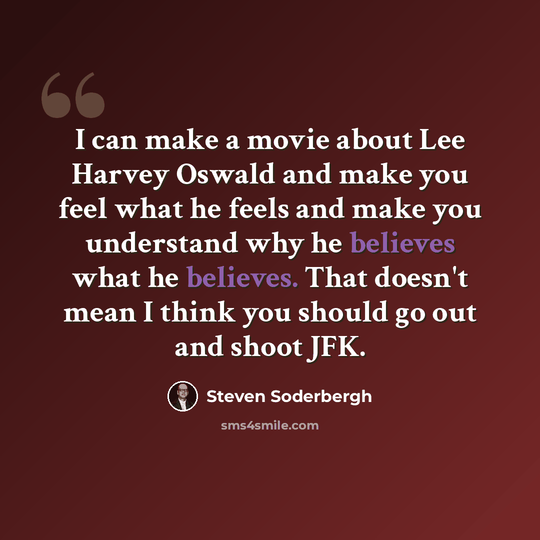 “I can make a movie about Lee Harvey Oswald and make you feel what he feels and make you understand why he believes what he believes. That doesn't mean I think you should go out and shoot JFK.” quote by Steven Soderbergh