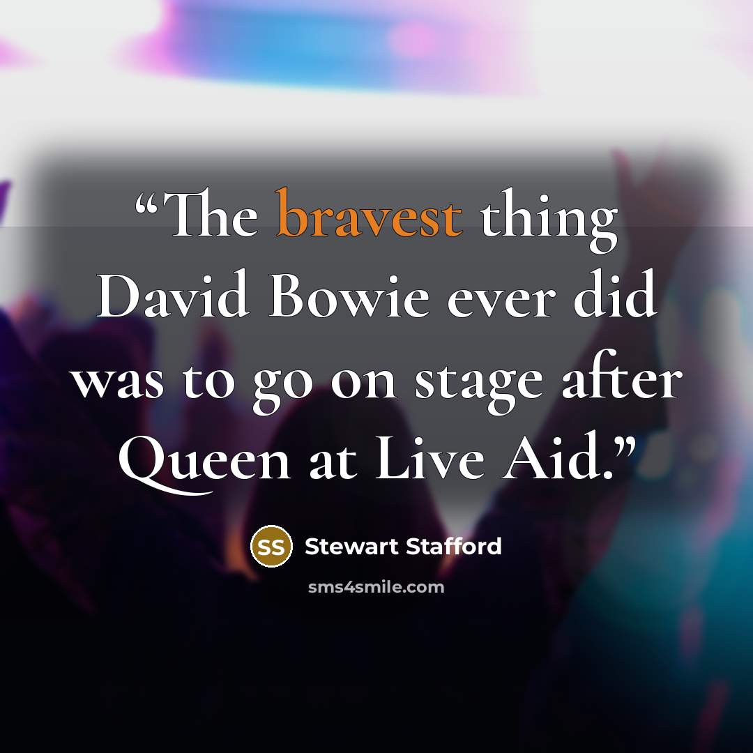 “The bravest thing David Bowie ever did was to go on stage after Queen at Live Aid.” quote by Stewart Stafford