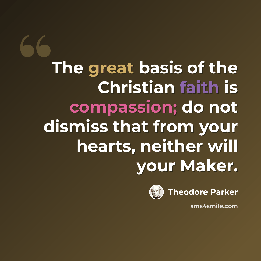 “The great basis of the Christian faith is compassion; do not dismiss that from your hearts, neither will your Maker.” quote by Theodore Parker