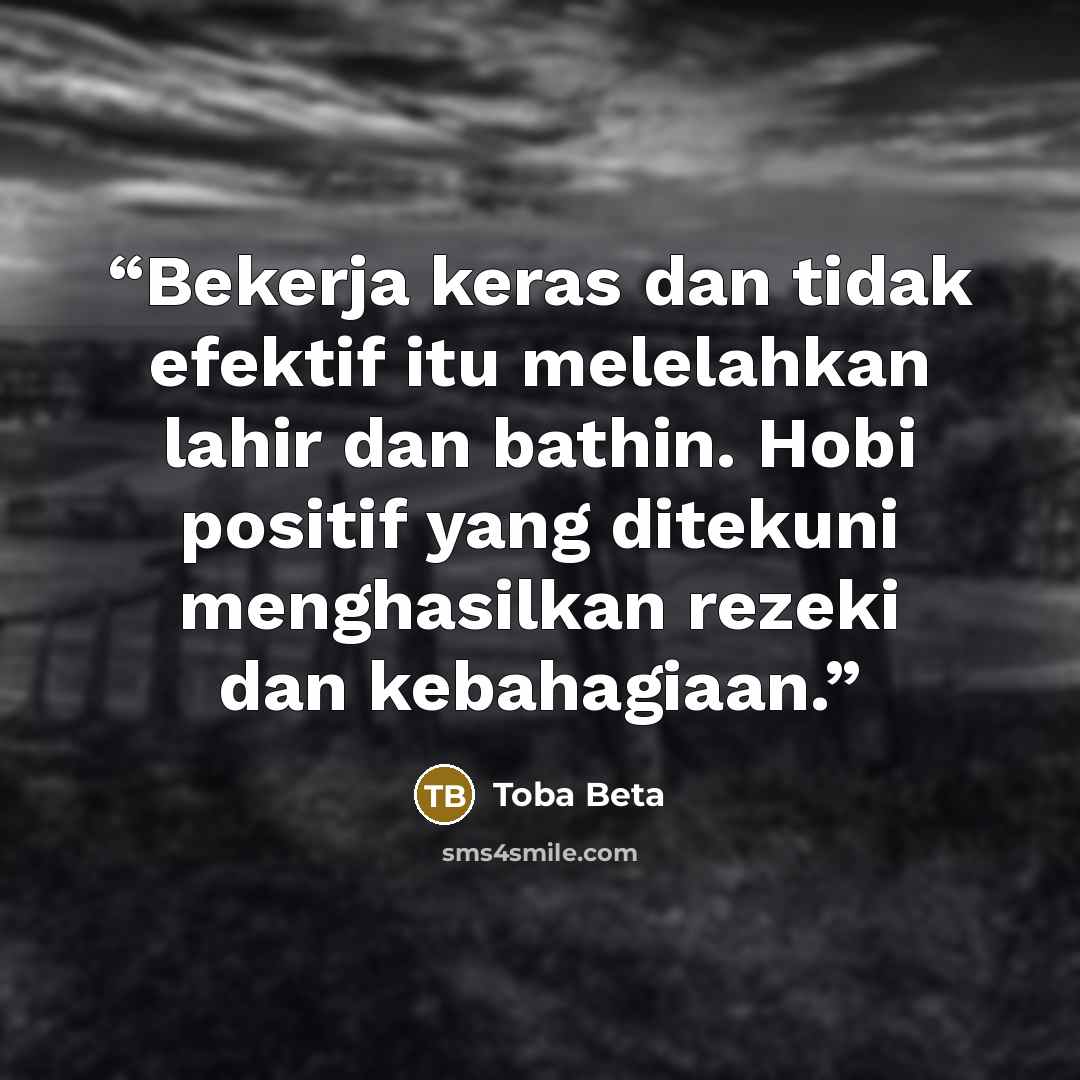 “Bekerja keras dan tidak efektif itu melelahkan lahir dan bathin. Hobi positif yang ditekuni menghasilkan rezeki dan kebahagiaan.” quote by Toba Beta