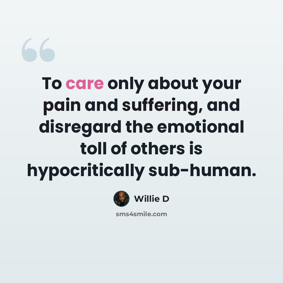 “To care only about your pain and suffering, and disregard the emotional toll of others is hypocritically sub-human.” quote by Willie D