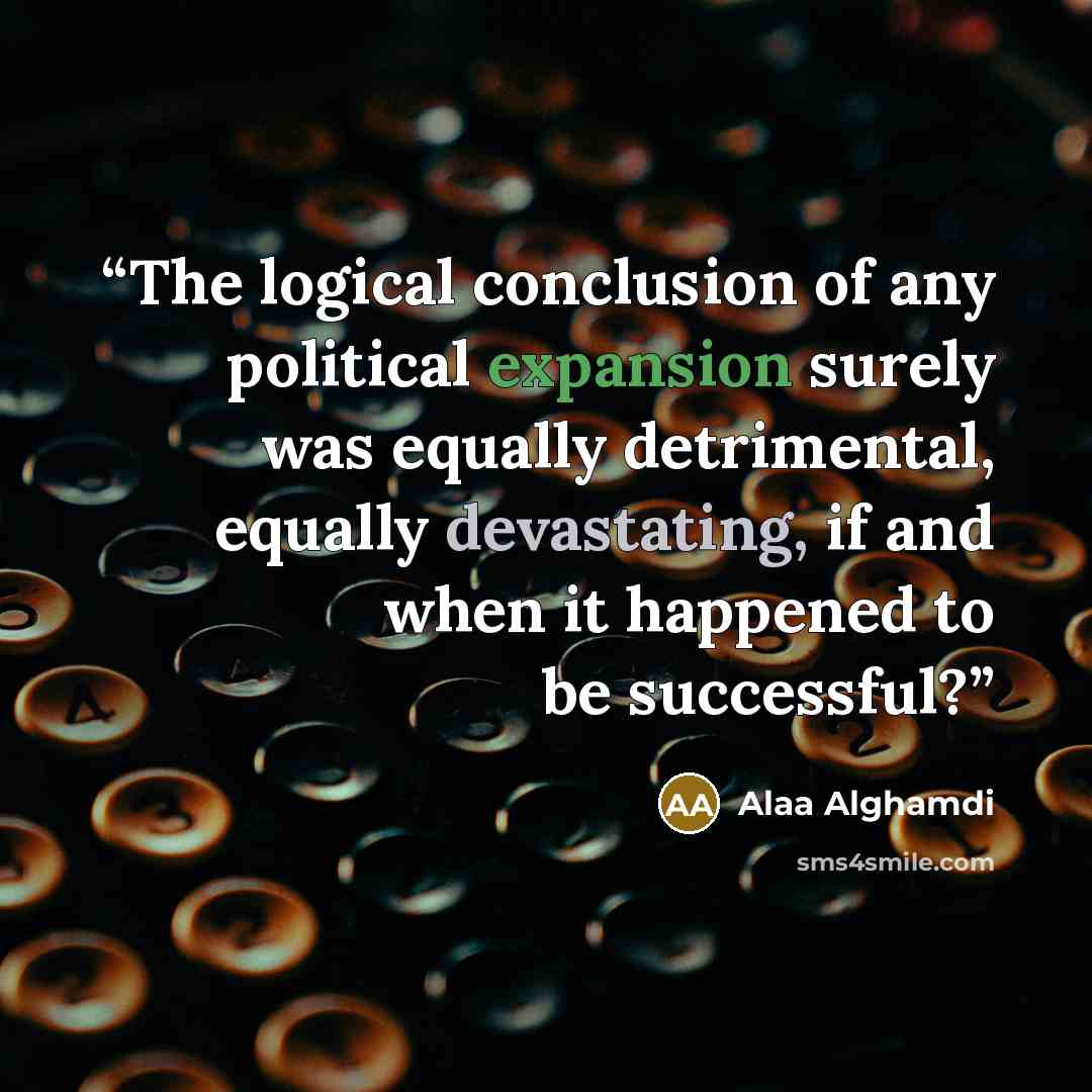 “The logical conclusion of any political expansion surely was equally detrimental, equally devastating, if and when it happened to be successful?” quote by Alaa Alghamdi
