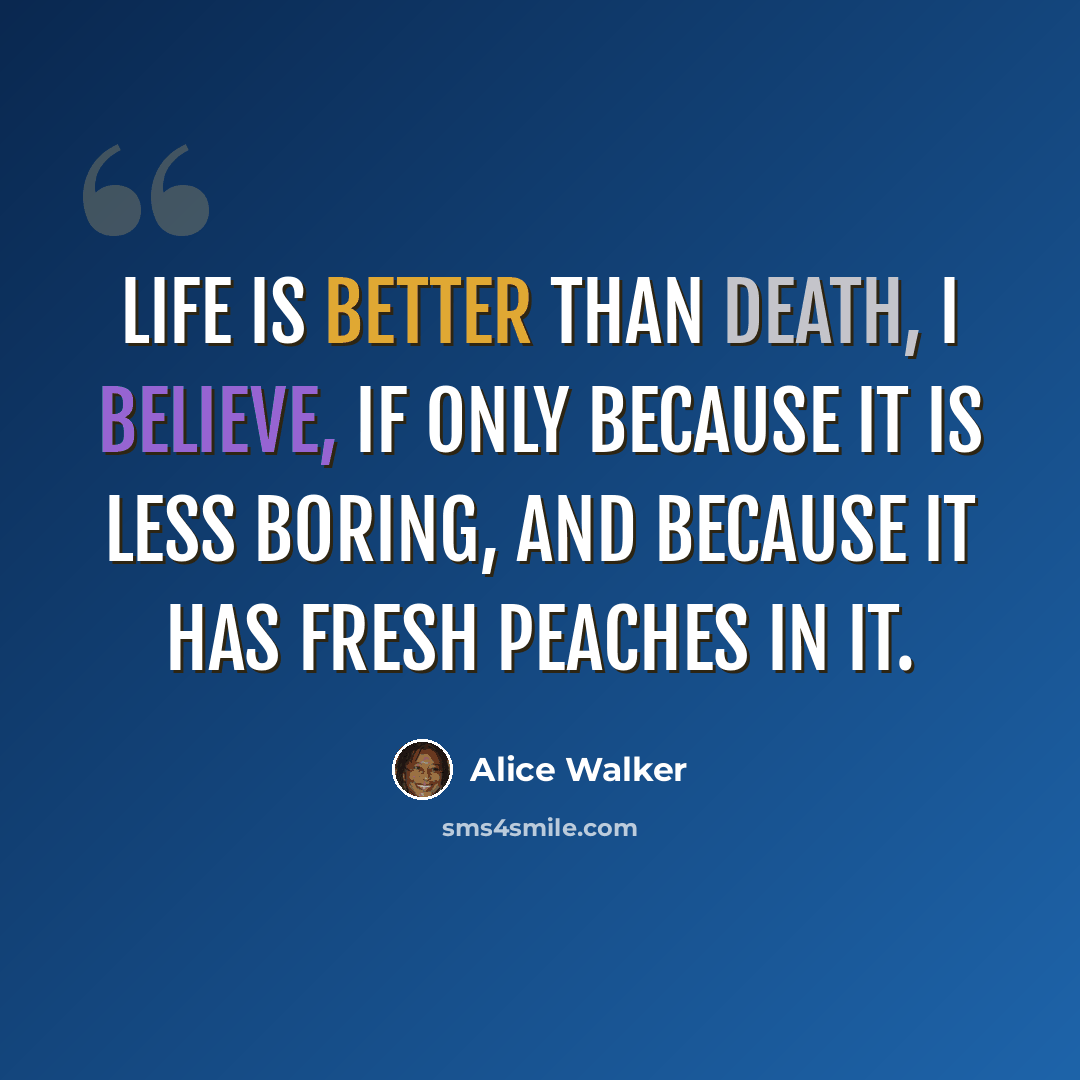 “Life is better than death, I believe, if only because it is less boring, and because it has fresh peaches in it.” quote by Alice Walker