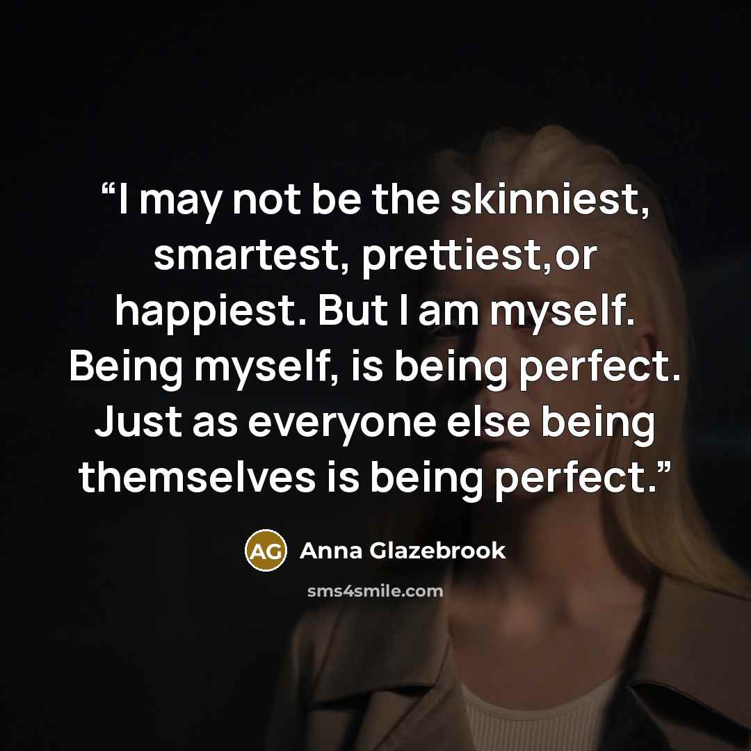 “I may not be the skinniest, smartest, prettiest,or happiest. But I am myself. Being myself, is being perfect. Just as everyone else being themselves is being perfect.” quote by Anna Glazebrook