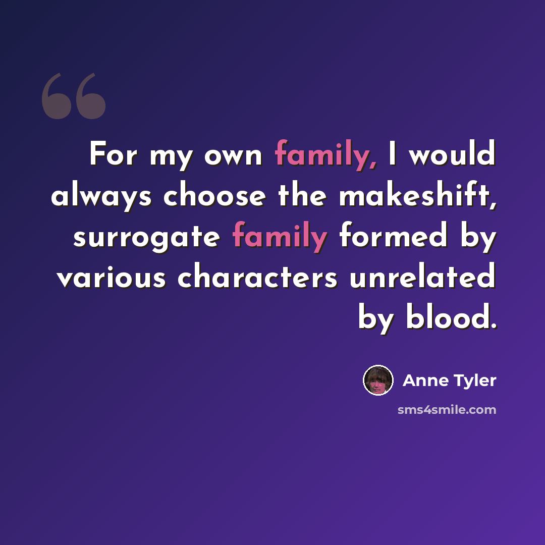 “For my own family, I would always choose the makeshift, surrogate family formed by various characters unrelated by blood.” quote by Anne Tyler