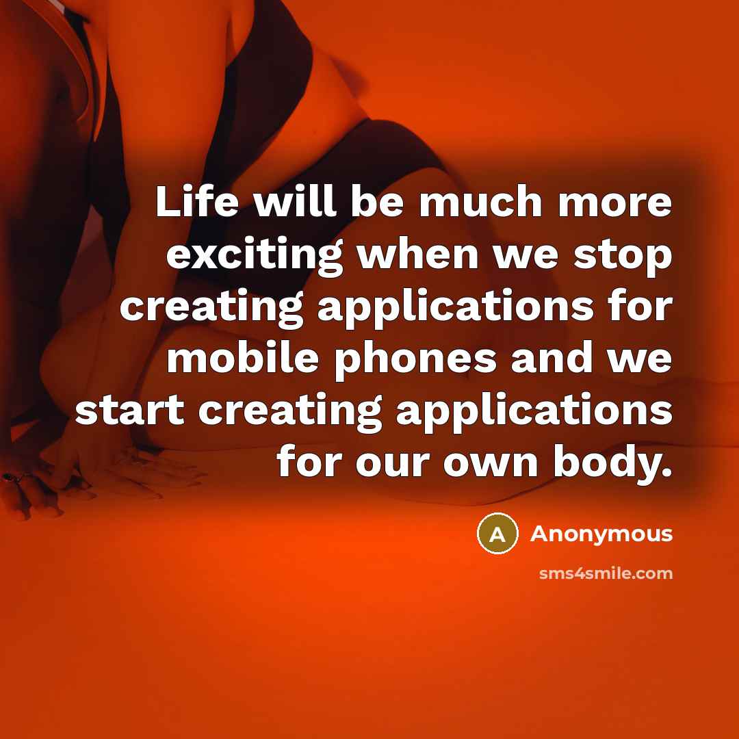 “Life will be much more exciting when we stop creating applications for mobile phones and we start creating applications for our own body.” quote by Anonymous