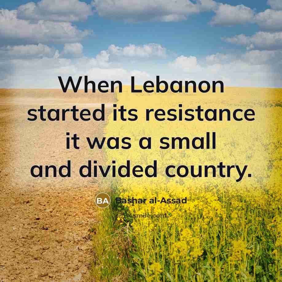 “When Lebanon started its resistance it was a small and divided country.” quote by Bashar al-Assad