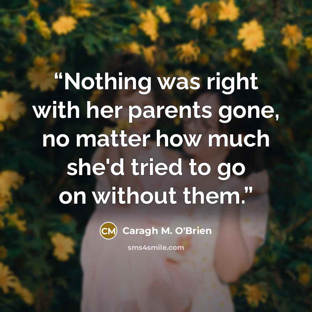 “Nothing was right with her parents gone, no matter how much she'd tried to go on without them.” quote by Caragh M. O'Brien