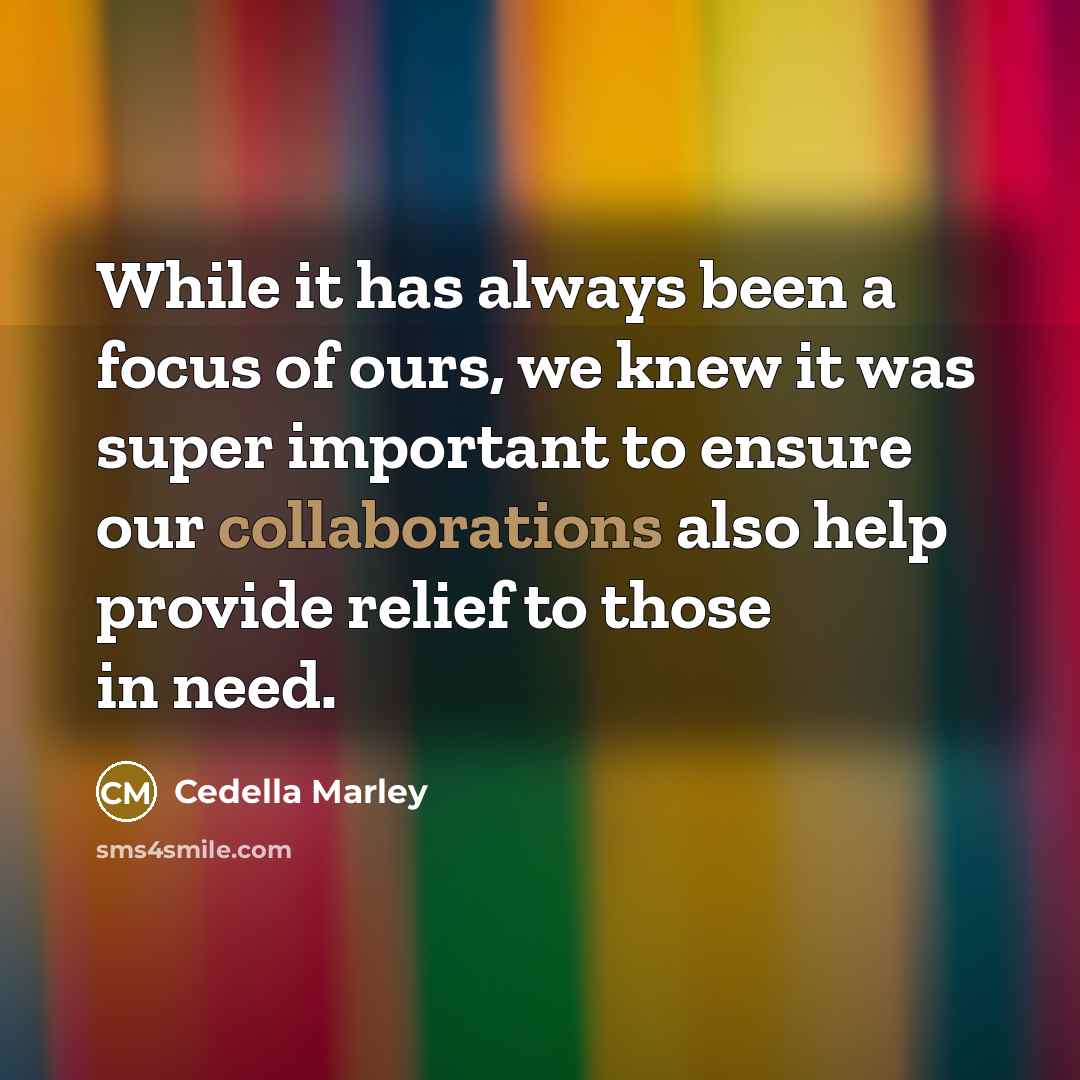 “While it has always been a focus of ours, we knew it was super important to ensure our collaborations also help provide relief to those in need.” quote by Cedella Marley