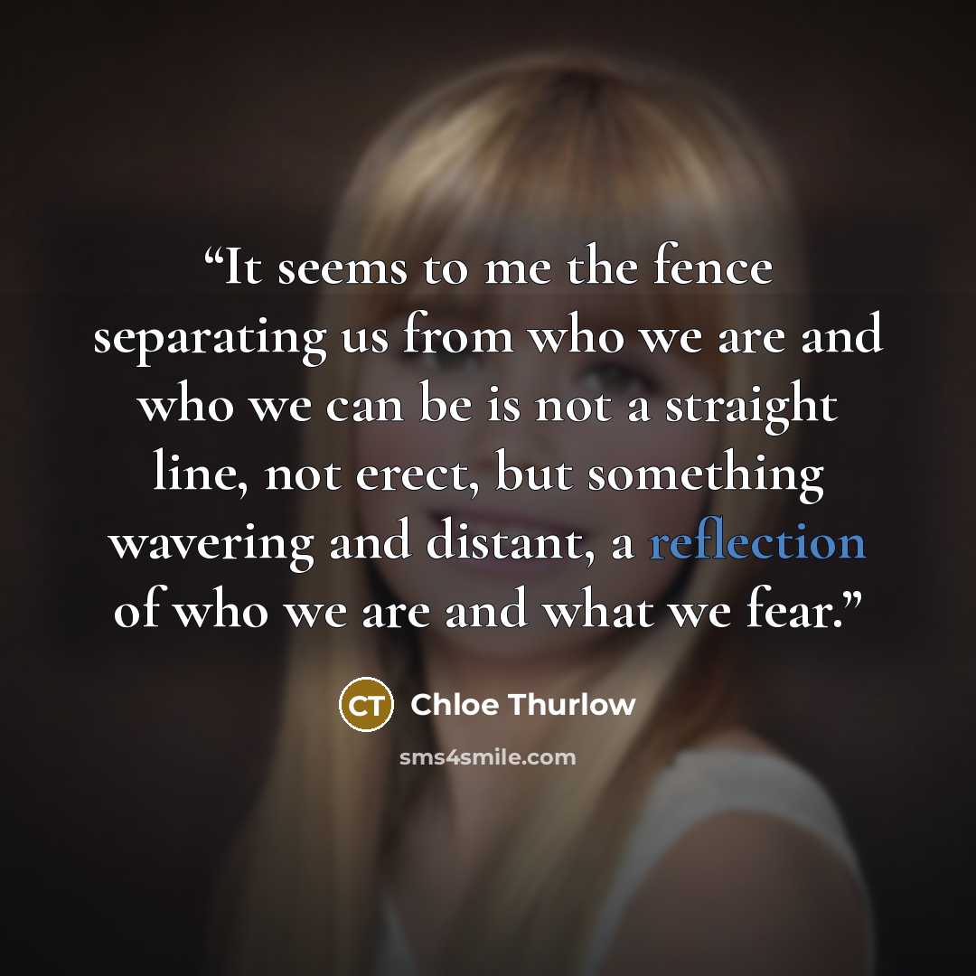 “It seems to me the fence separating us from who we are and who we can be is not a straight line, not erect, but something wavering and distant, a reflection of who we are and what we fear.” quote by Chloe Thurlow