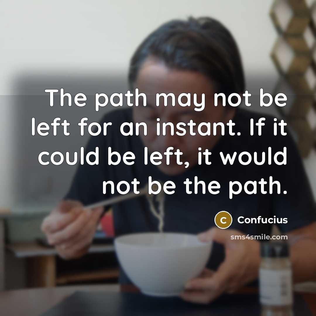 “The path may not be left for an instant. If it could be left, it would not be the path.” quote by Confucius