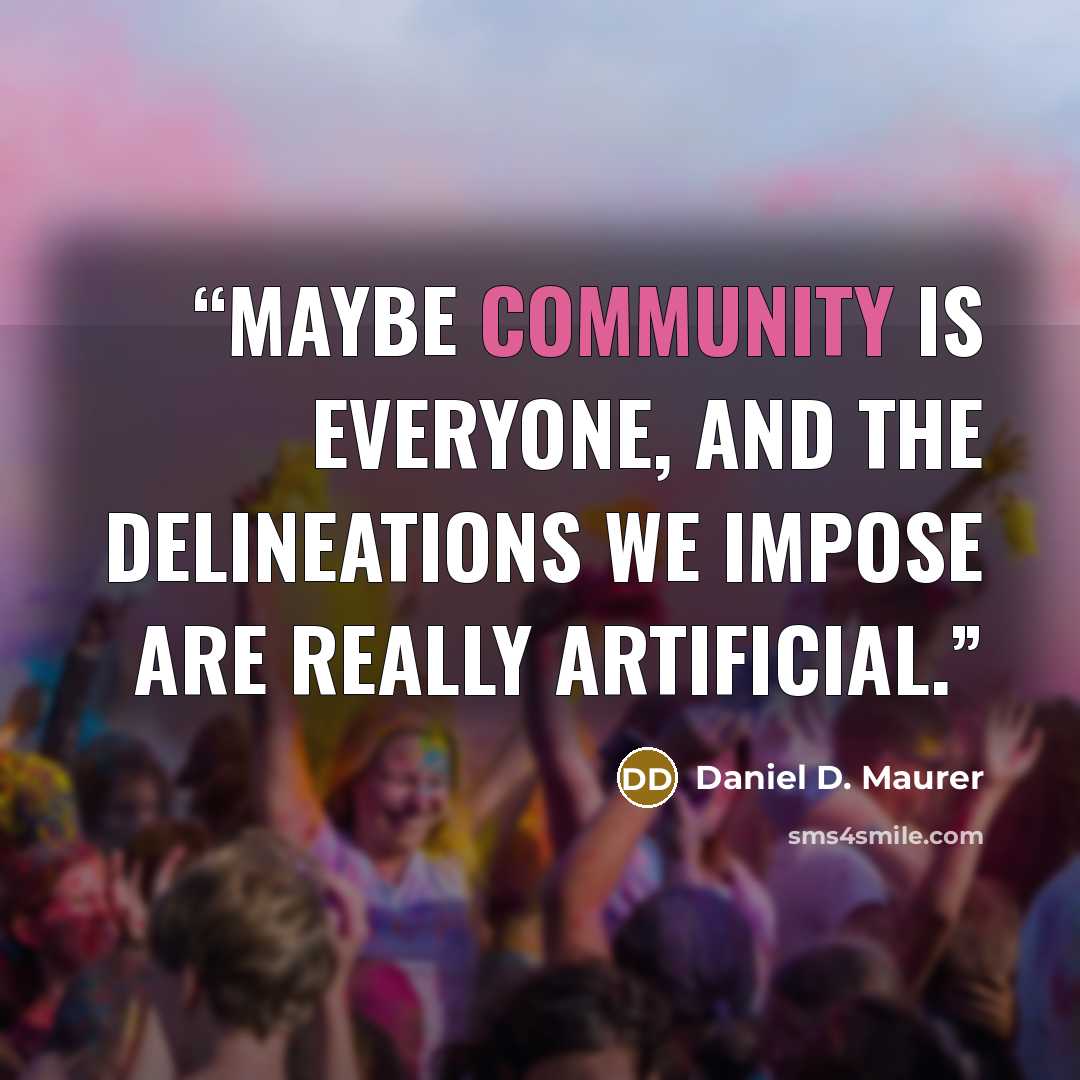“maybe community is everyone, and the delineations we impose are really artificial.” quote by Daniel D. Maurer