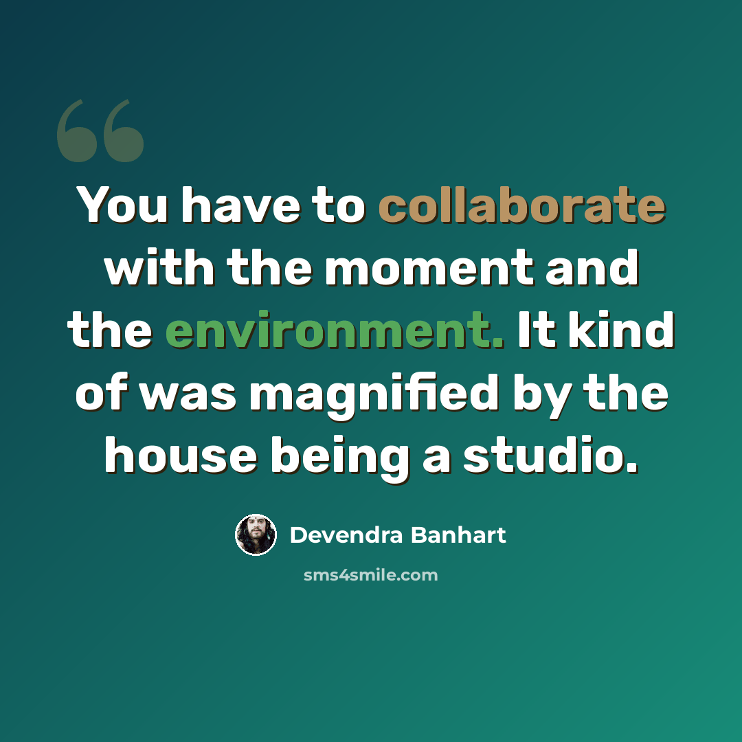 “You have to collaborate with the moment and the environment. It kind of was magnified by the house being a studio.” quote by Devendra Banhart