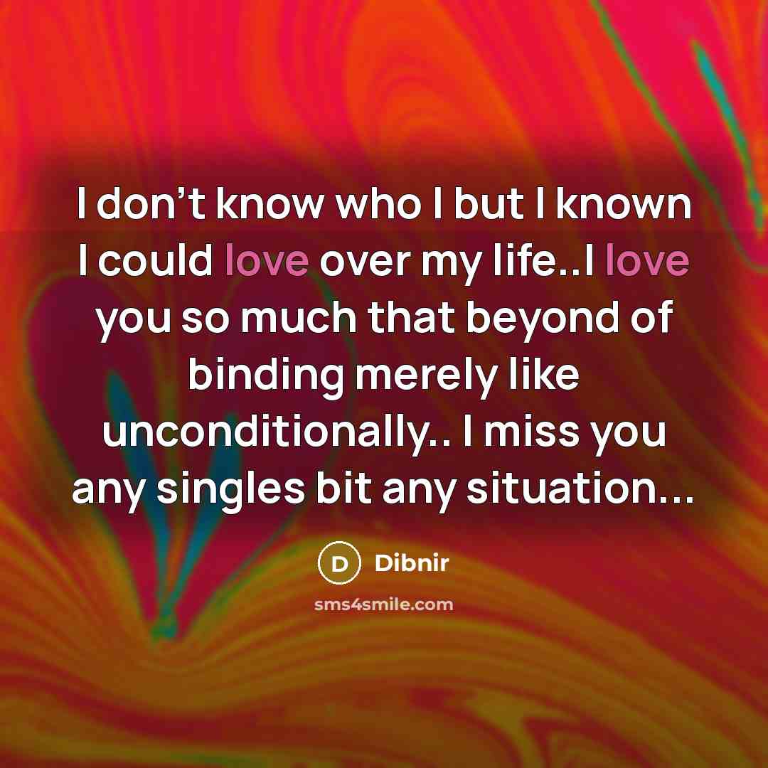 “I don't know who I but I known I could love over my life..I love you so much that beyond of binding merely like unconditionally.. I miss you any singles bit any situation...” quote by Dibnir