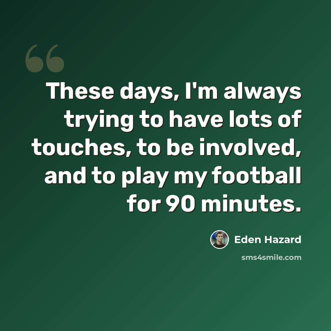 “These days, I'm always trying to have lots of touches, to be involved, and to play my football for 90 minutes.” quote by Eden Hazard