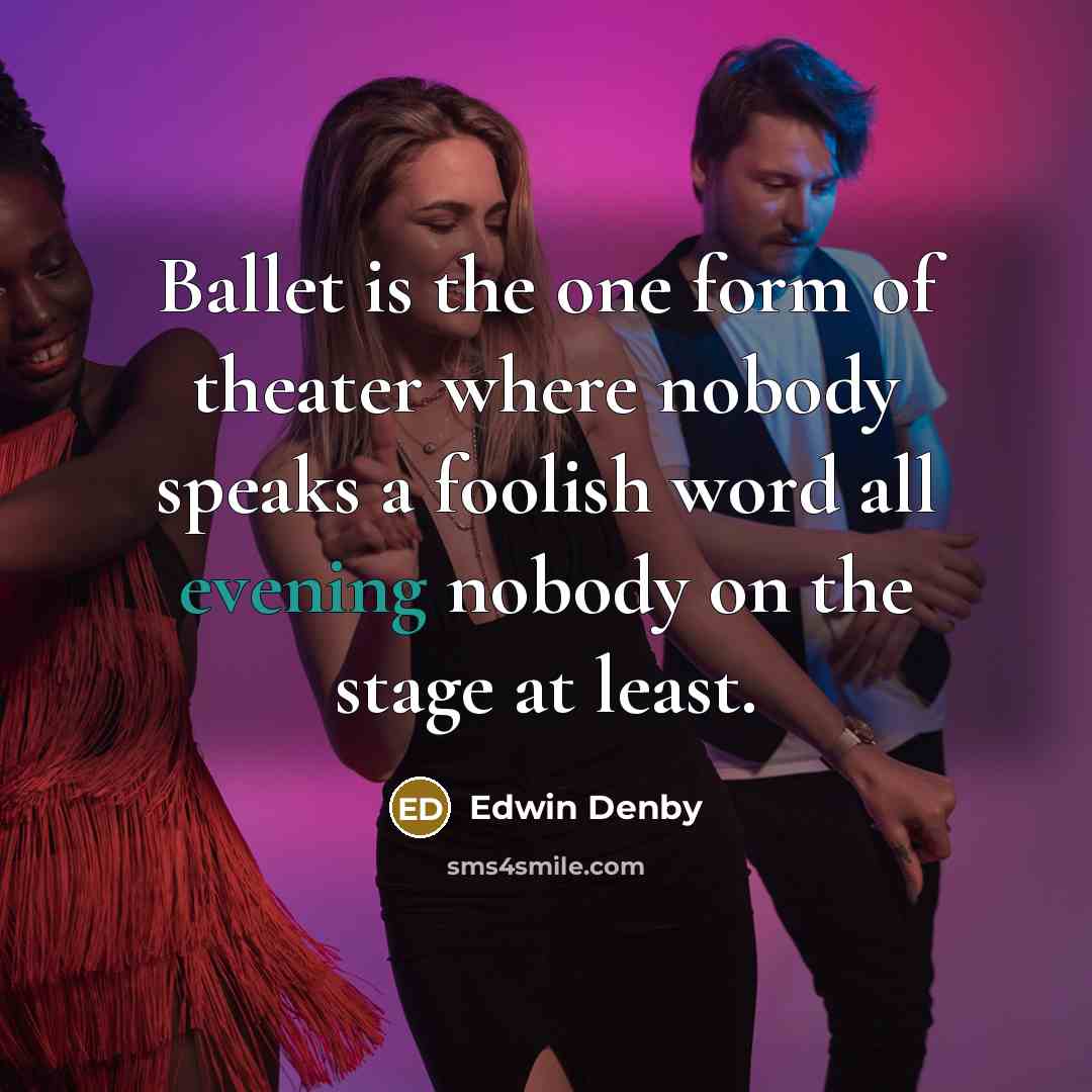 “Ballet is the one form of theater where nobody speaks a foolish word all evening nobody on the stage at least.” quote by Edwin Denby