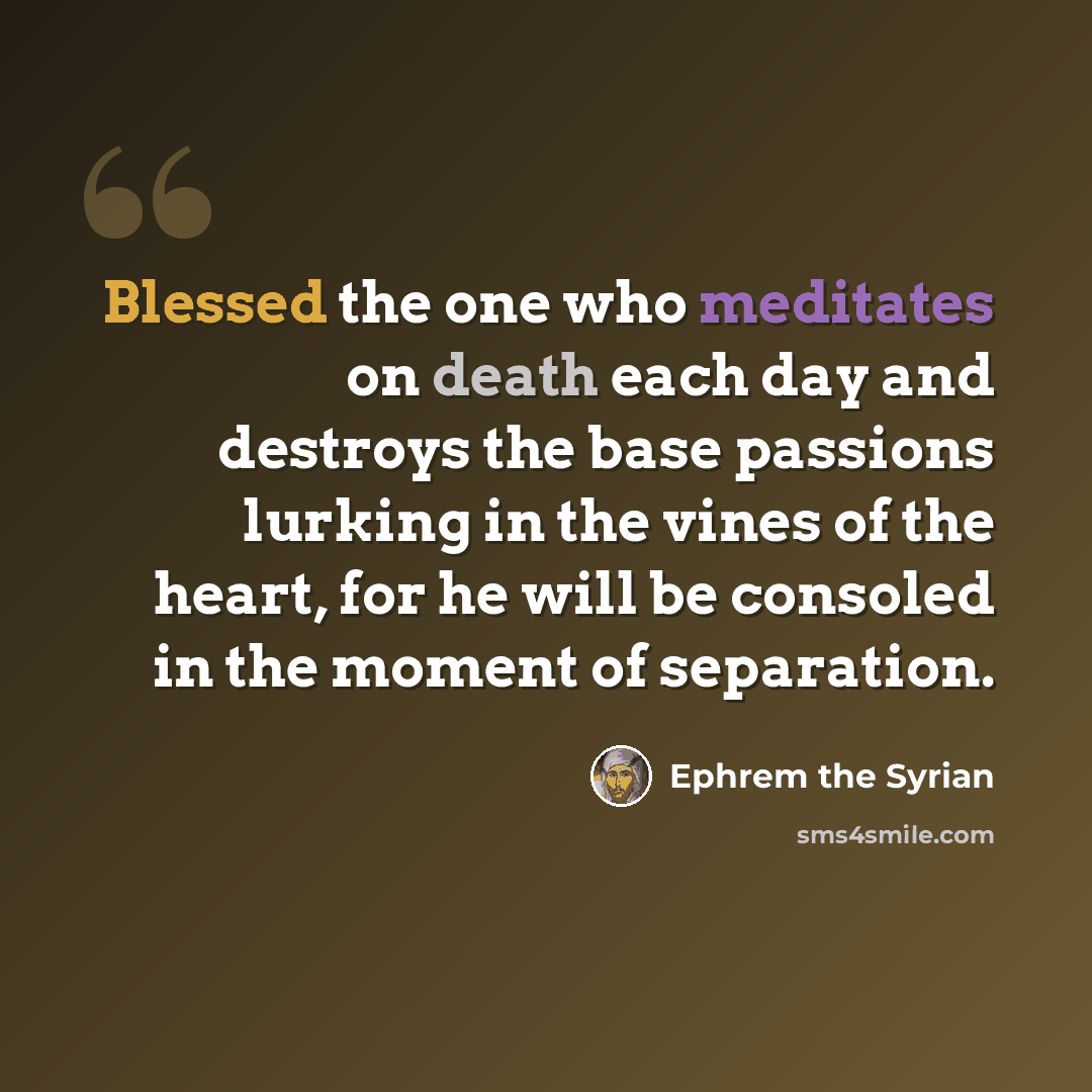 “Blessed the one who meditates on death each day and destroys the base passions lurking in the vines of the heart, for he will be consoled in the moment of separation.” quote by Ephrem the Syrian