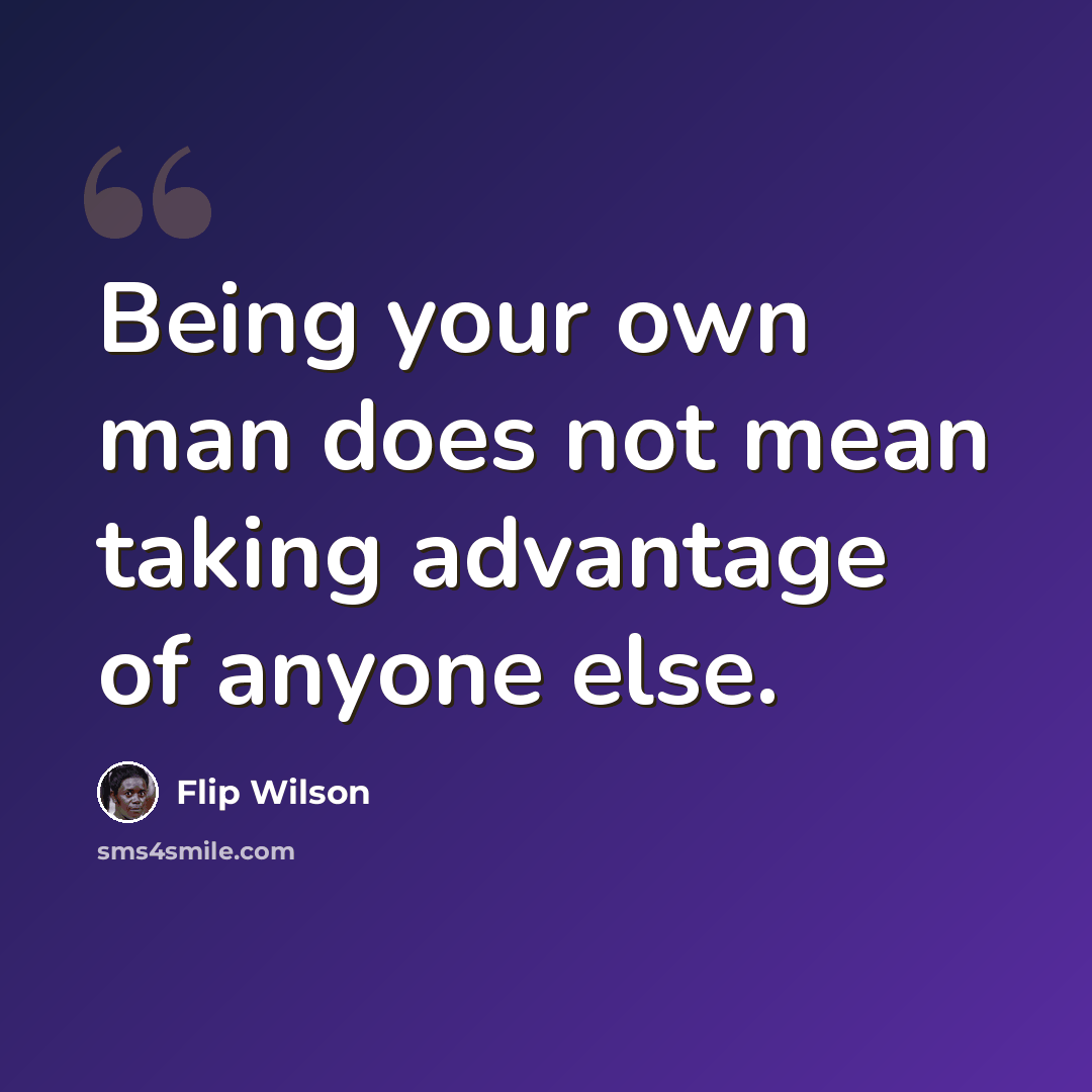 “Being your own man does not mean taking advantage of anyone else.” quote by Flip Wilson