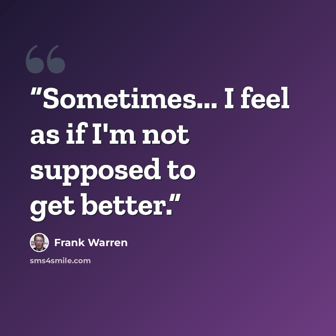 “Sometimes... I feel as if I'm not supposed to get better.” quote by Frank Warren