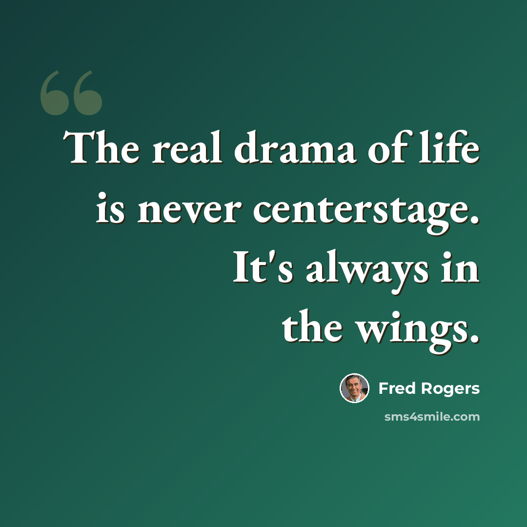 “The real drama of life is never centerstage. It's always in the wings.” quote by Fred Rogers