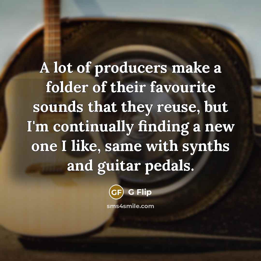 “A lot of producers make a folder of their favourite sounds that they reuse, but I'm continually finding a new one I like, same with synths and guitar pedals.” quote by G Flip