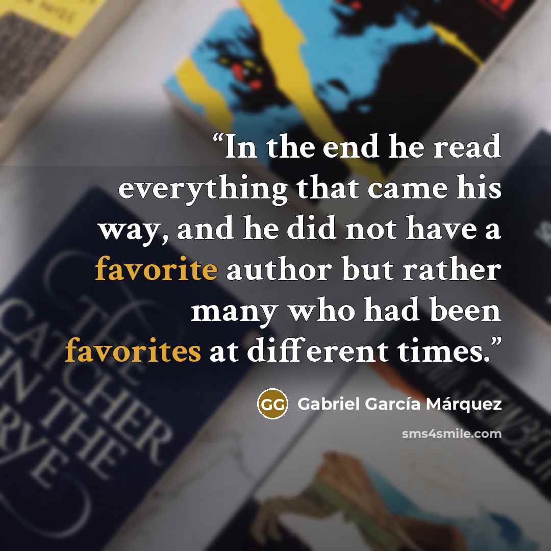 “In the end he read everything that came his way, and he did not have a favorite author but rather many who had been favorites at different times.” quote by Gabriel García Márquez