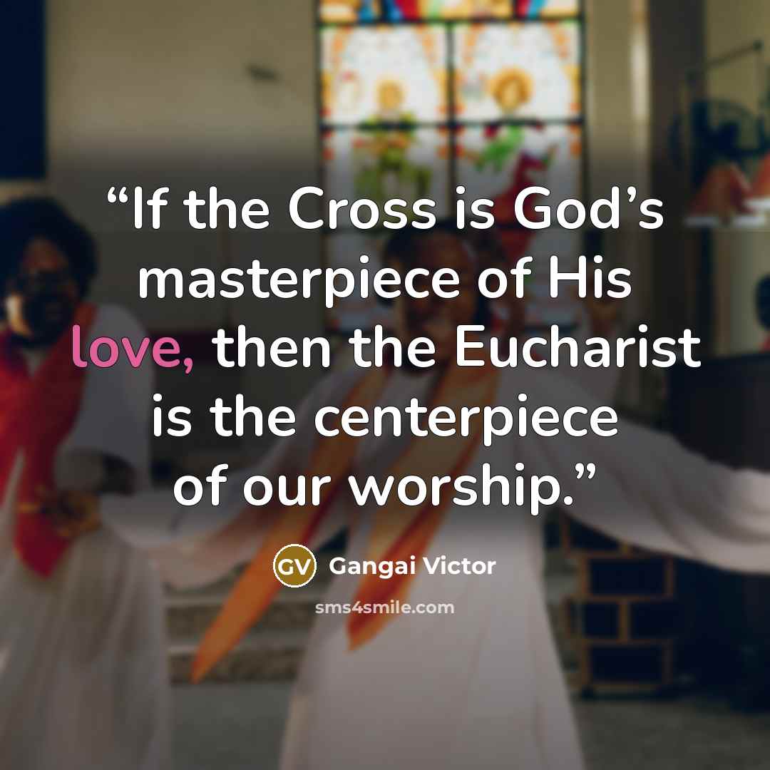 “If the Cross is God’s masterpiece of His love, then the Eucharist is the centerpiece of our worship.” quote by Gangai Victor