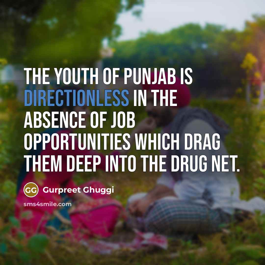 “The youth of Punjab is directionless in the absence of job opportunities which drag them deep into the drug net.” quote by Gurpreet Ghuggi