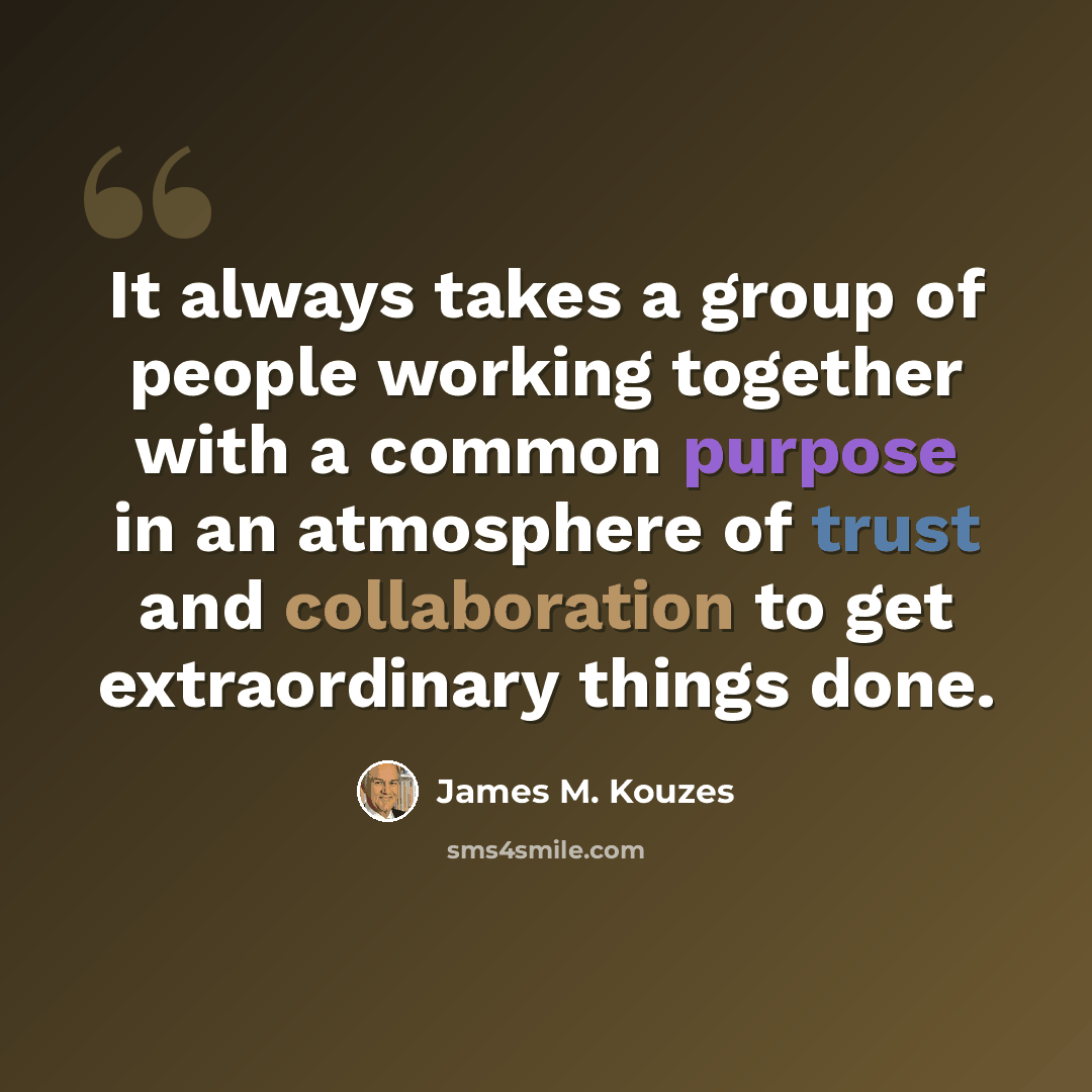 “It always takes a group of people working together with a common purpose in an atmosphere of trust and collaboration to get extraordinary things done.” quote by James M. Kouzes