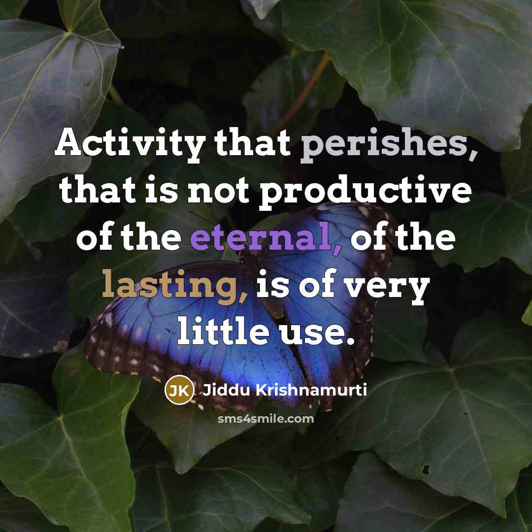“Activity that perishes, that is not productive of the eternal, of the lasting, is of very little use.” quote by Jiddu Krishnamurti