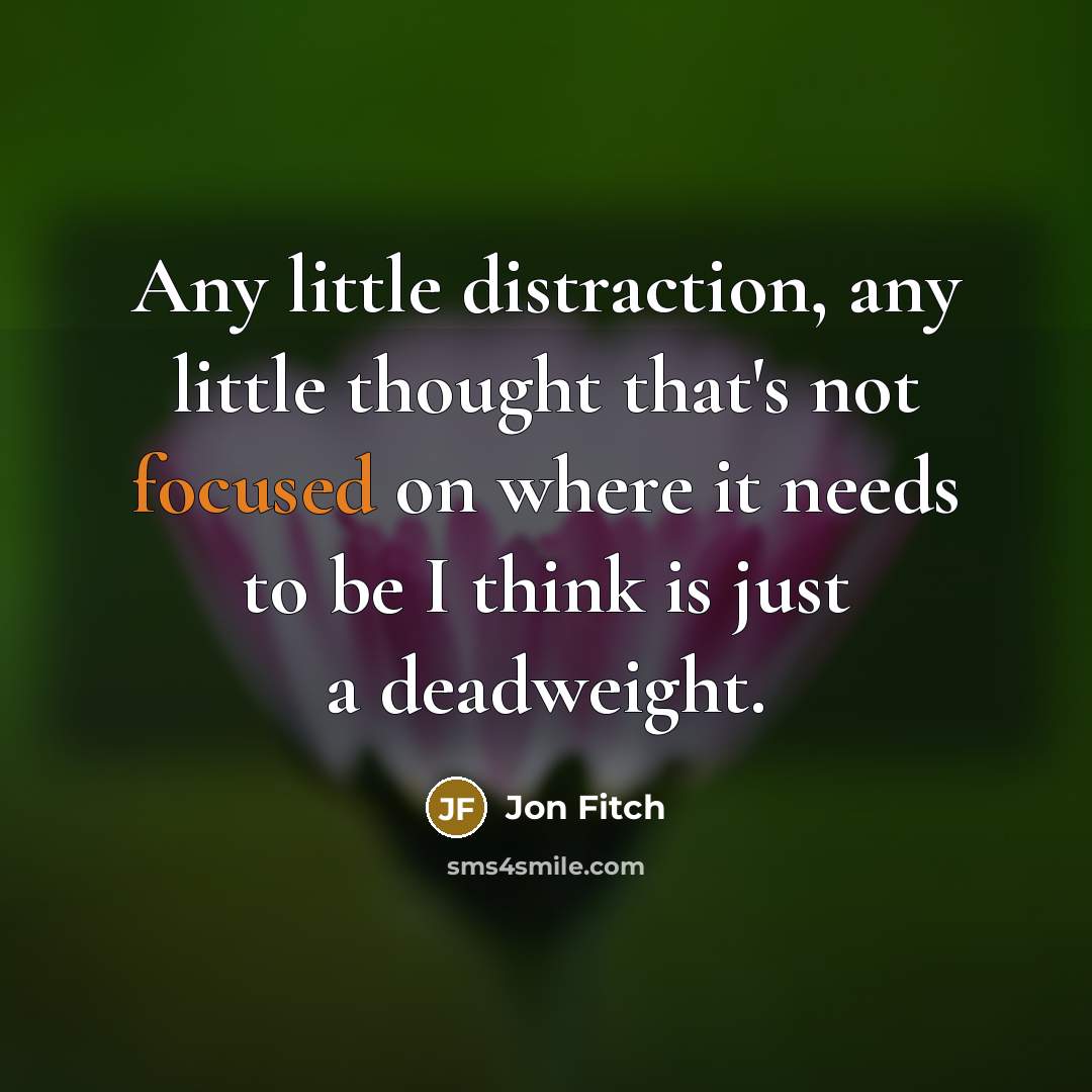“Any little distraction, any little thought that's not focused on where it needs to be I think is just a deadweight.” quote by Jon Fitch