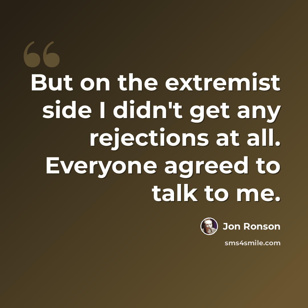 “But on the extremist side I didn't get any rejections at all. Everyone agreed to talk to me.” quote by Jon Ronson