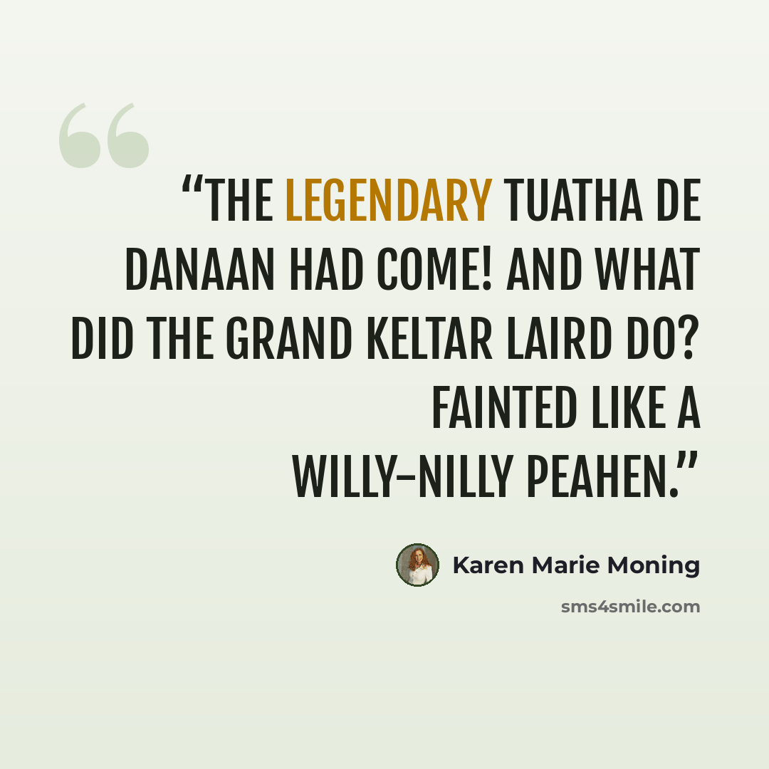“The legendary Tuatha De Danaan had come! And what did the grand Keltar laird do? Fainted like a willy-nilly peahen.” quote by Karen Marie Moning