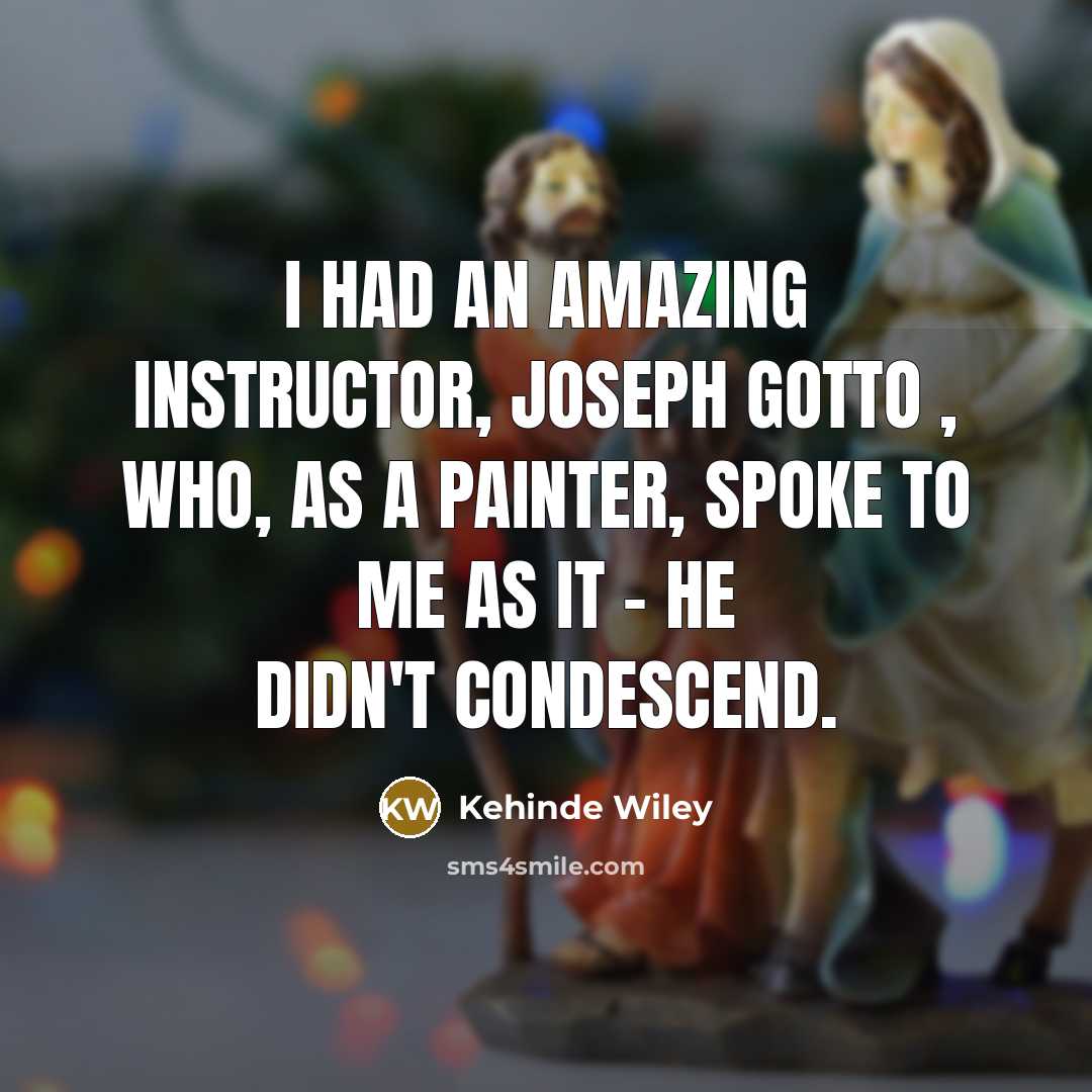 “I had an amazing instructor, Joseph Gotto , who, as a painter, spoke to me as it - he didn't condescend.” quote by Kehinde Wiley