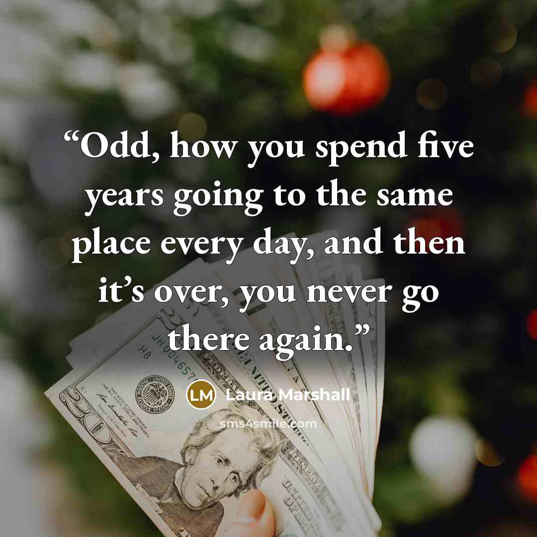 “Odd, how you spend five years going to the same place every day, and then it’s over, you never go there again.” quote by Laura Marshall