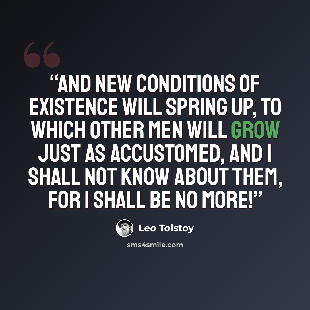“and new conditions of existence will spring up, to which other men will grow just as accustomed, and I shall not know about them, for I shall be no more!” quote by Leo Tolstoy