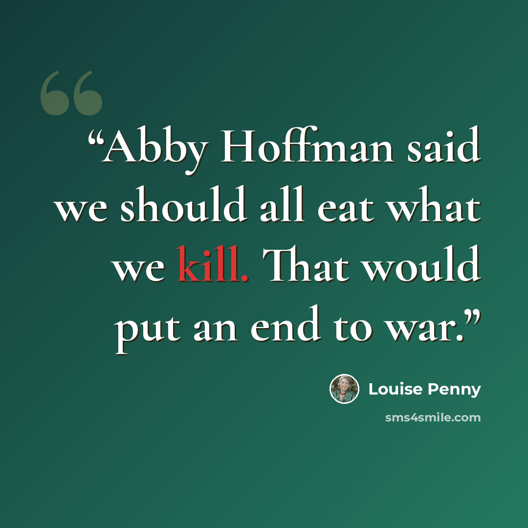 “Abby Hoffman said we should all eat what we kill. That would put an end to war.” quote by Louise Penny