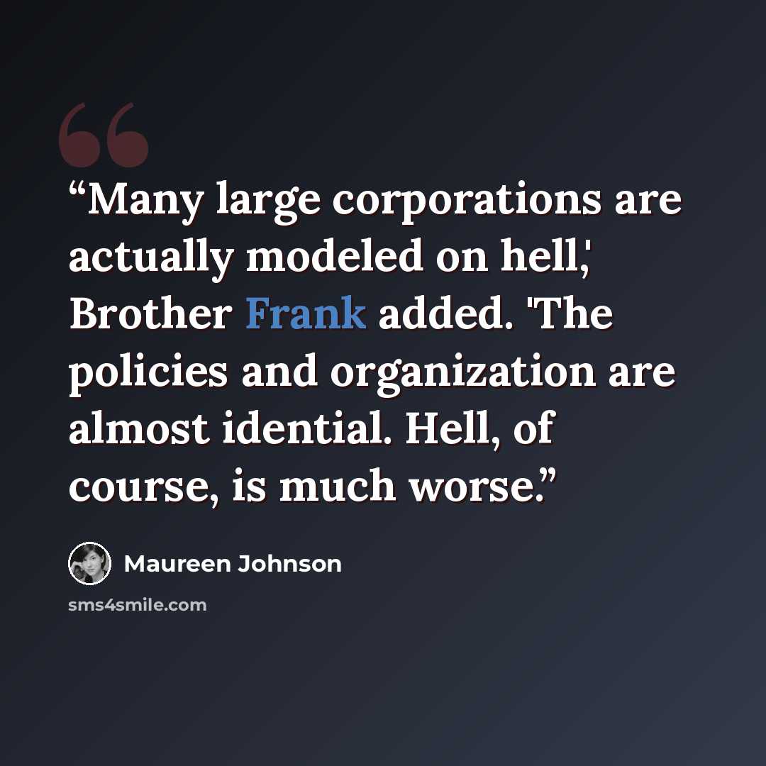 “Many large corporations are actually modeled on hell,' Brother Frank added. 'The policies and organization are almost idential. Hell, of course, is much worse.” quote by Maureen Johnson