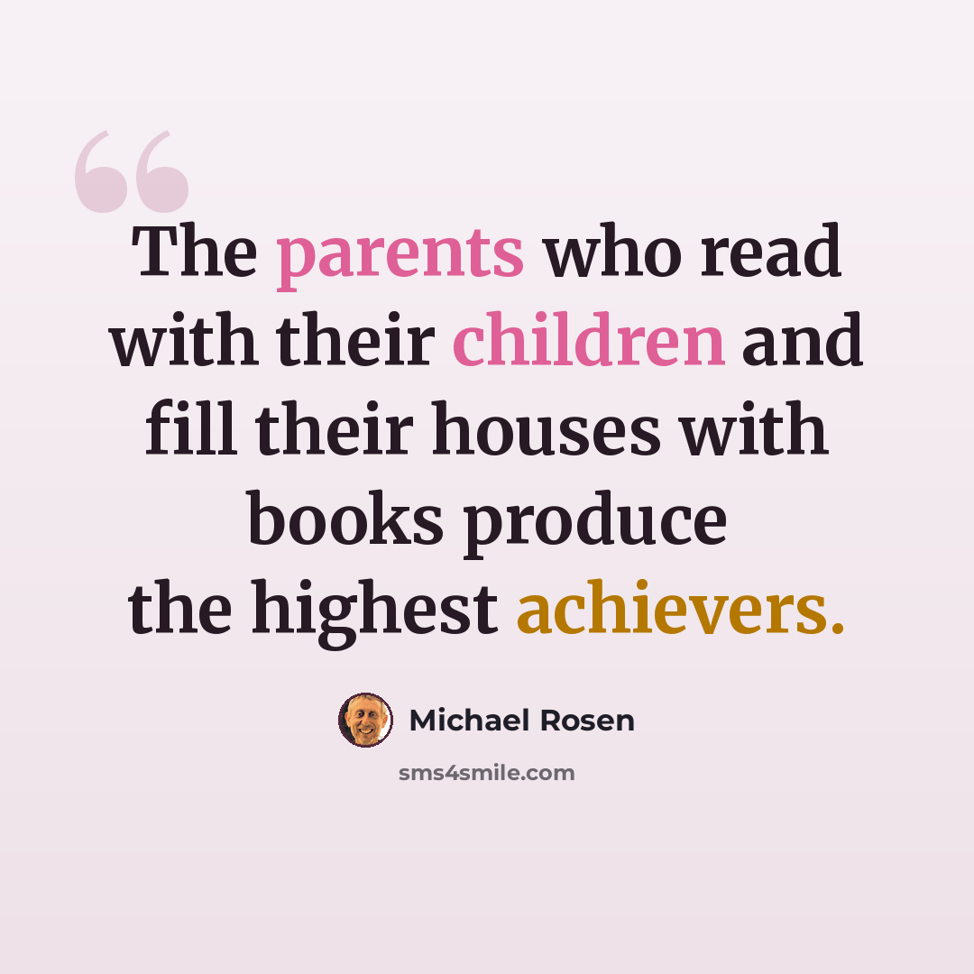 “The parents who read with their children and fill their houses with books produce the highest achievers.” quote by Michael Rosen