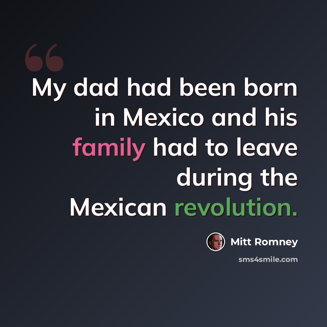 “My dad had been born in Mexico and his family had to leave during the Mexican revolution.” quote by Mitt Romney