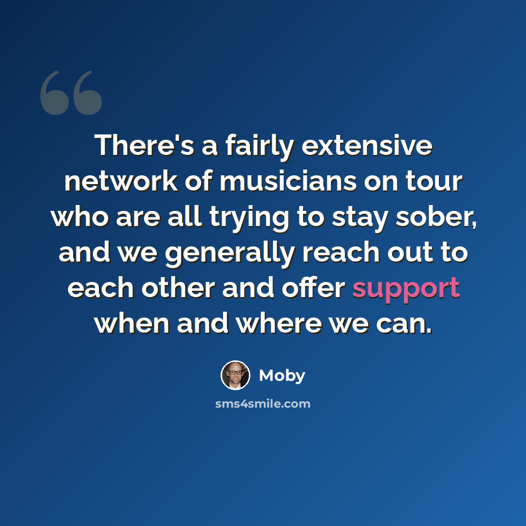 “There's a fairly extensive network of musicians on tour who are all trying to stay sober, and we generally reach out to each other and offer support when and where we can.” quote by Moby