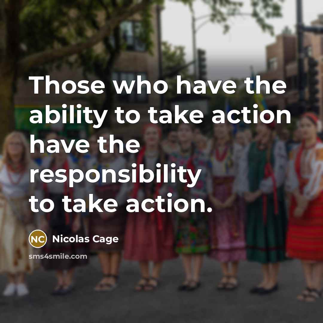 “Those who have the ability to take action have the responsibility to take action.” quote by Nicolas Cage