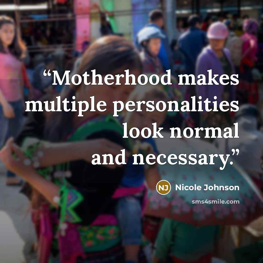 “Motherhood makes multiple personalities look normal and necessary.” quote by Nicole Johnson