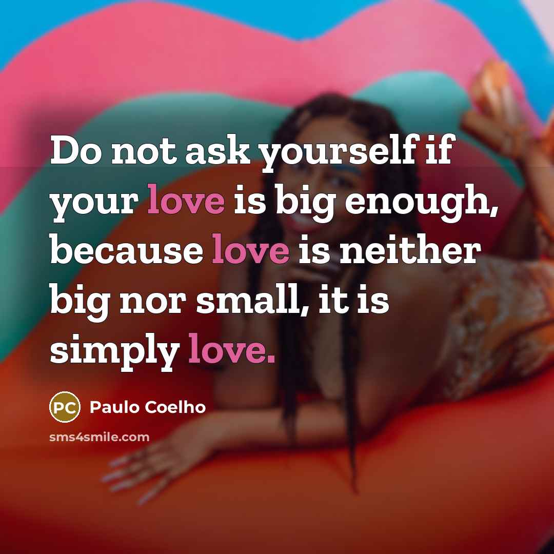 “Do not ask yourself if your love is big enough, because love is neither big nor small, it is simply love.” quote by Paulo Coelho