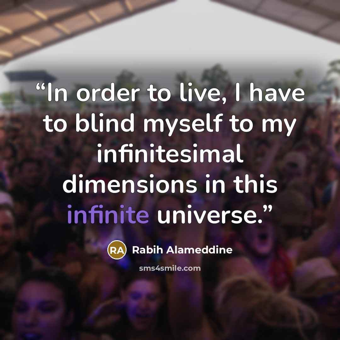 “In order to live, I have to blind myself to my infinitesimal dimensions in this infinite universe.” quote by Rabih Alameddine
