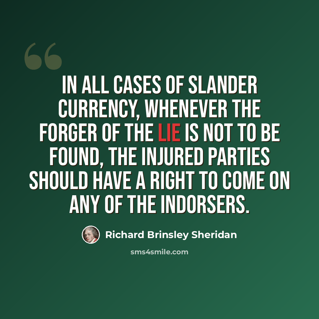 “In all cases of slander currency, whenever the forger of the lie is not to be found, the injured parties should have a right to come on any of the indorsers.” quote by Richard Brinsley Sheridan