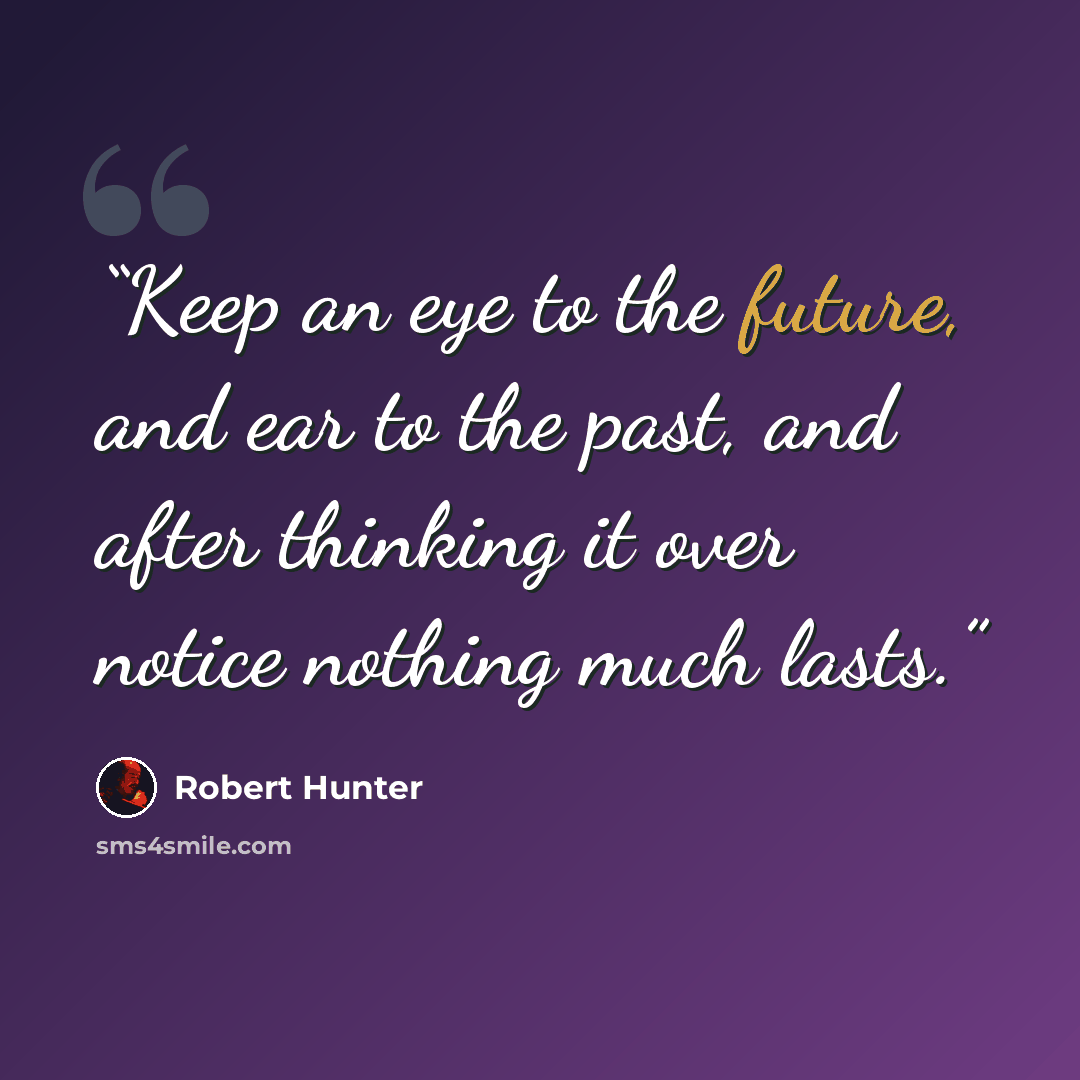“Keep an eye to the future, and ear to the past, and after thinking it over notice nothing much lasts.” quote by Robert Hunter