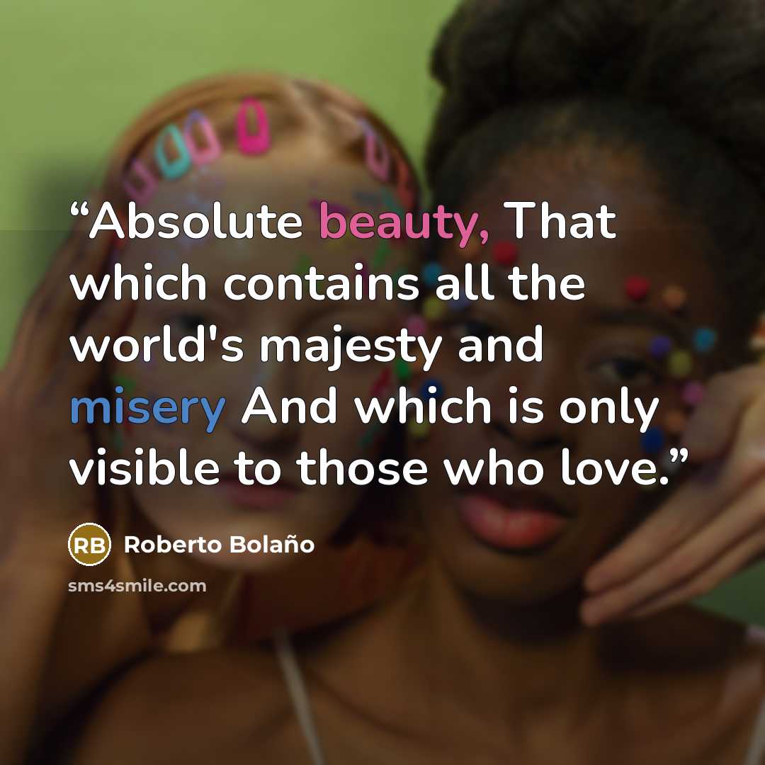 “Absolute beauty, That which contains all the world's majesty and misery And which is only visible to those who love.” quote by Roberto Bolaño