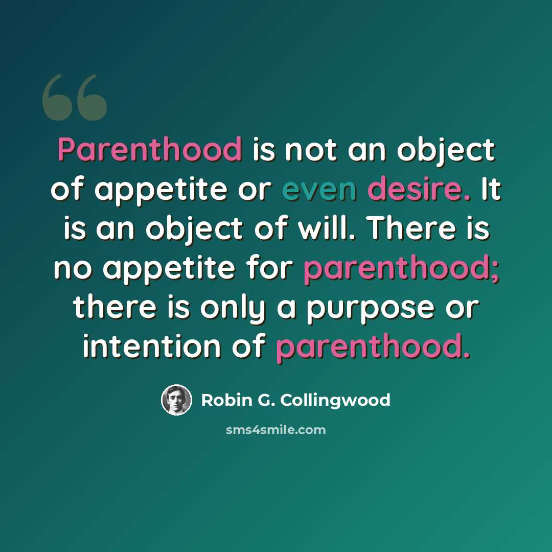 “Parenthood is not an object of appetite or even desire. It is an object of will. There is no appetite for parenthood; there is only a purpose or intention of parenthood.” quote by Robin G. Collingwood