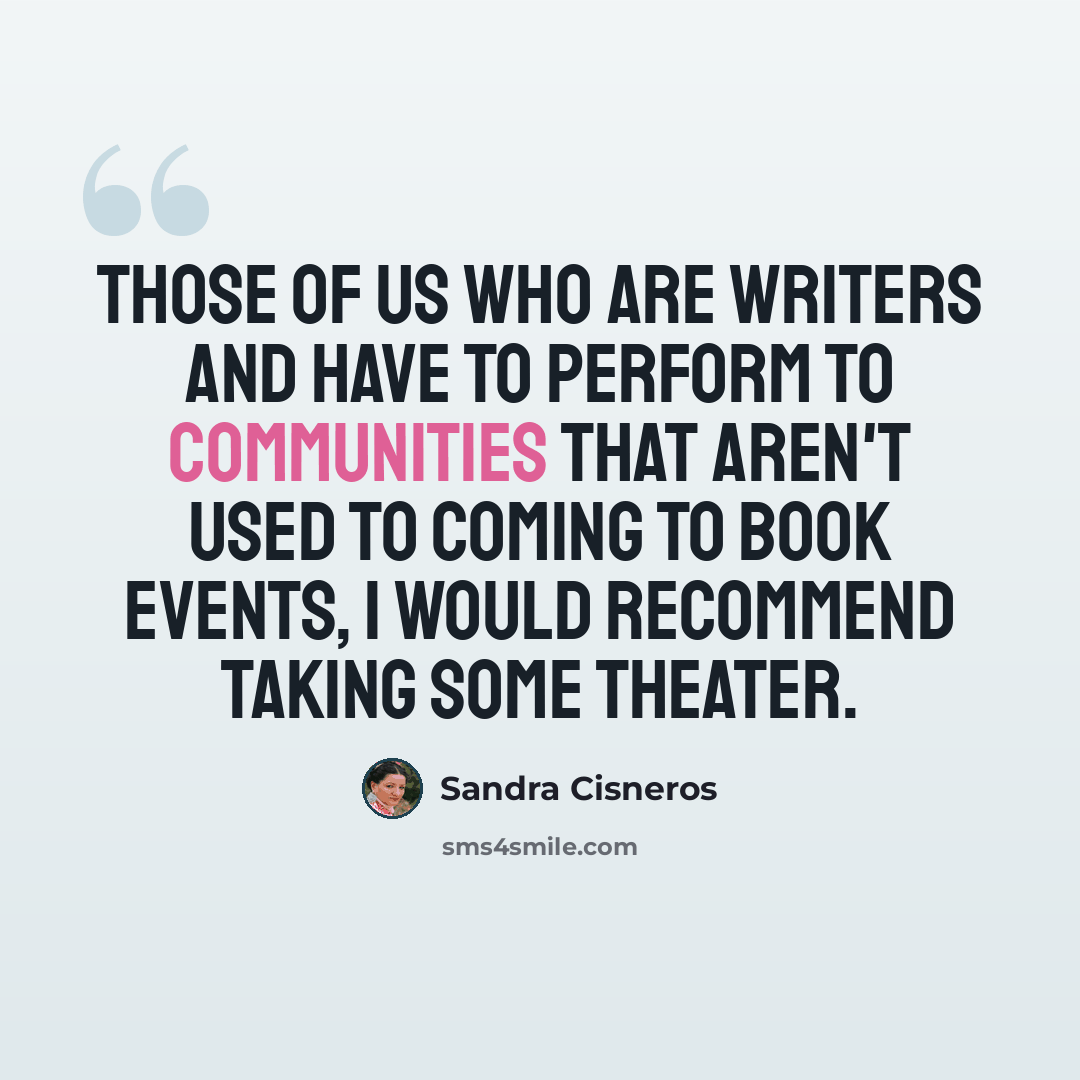 “Those of us who are writers and have to perform to communities that aren't used to coming to book events, I would recommend taking some theater.” quote by Sandra Cisneros